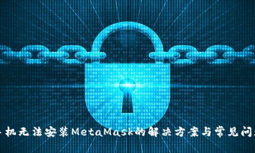 华为手机无法安装MetaMask的解决方案与常见问题解答
