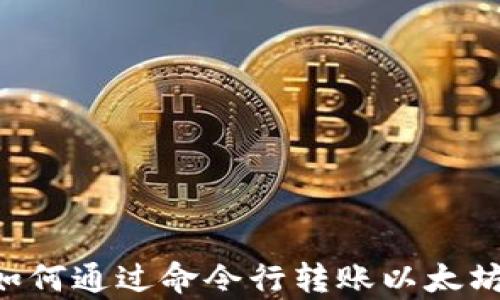 全面解析:如何通过命令行转账以太坊(ETH)钱包