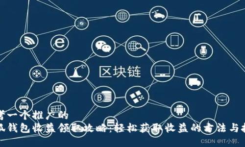 思考一个推广的  
小狐钱包收益领取攻略：轻松获取收益的方法与技巧