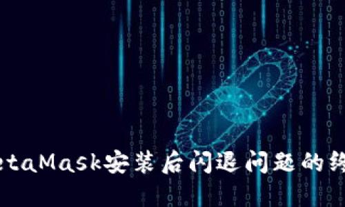 解决MetaMask安装后闪退问题的终极指南