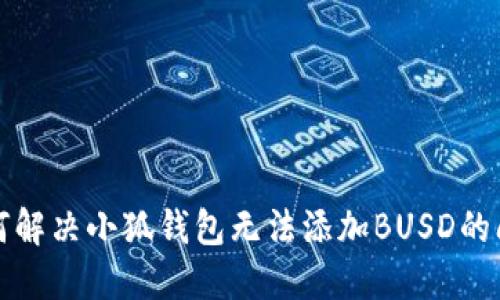 如何解决小狐钱包无法添加BUSD的问题